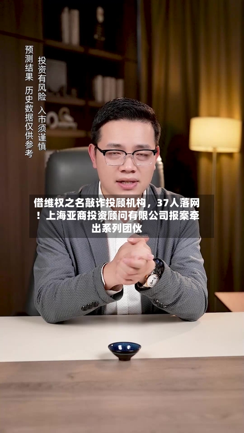 借维权之名敲诈投顾机构，37人落网！上海亚商投资顾问有限公司报案牵出系列团伙-第3张图片