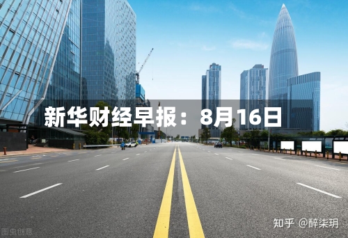 新华财经早报：8月16日-第2张图片