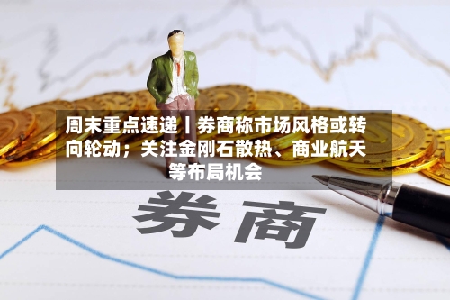 周末重点速递丨券商称市场风格或转向轮动；关注金刚石散热	、商业航天等布局机会-第3张图片