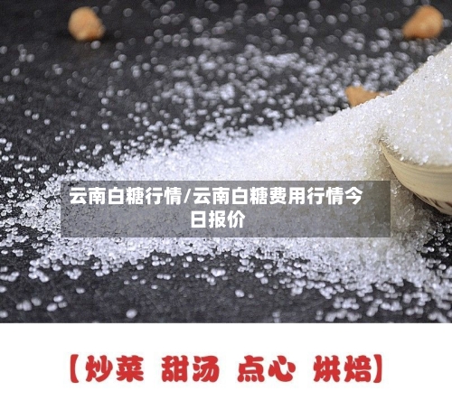 云南白糖行情/云南白糖费用行情今日报价-第2张图片