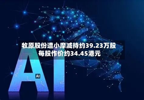 牧原股份遭小摩减持约39.23万股 每股作价约34.45港元-第1张图片