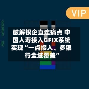 破解银企直连痛点 中国人寿接入GFIX系统实现“一点接入、多银行全域覆盖”-第2张图片