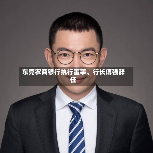 东莞农商银行执行董事、行长傅强辞任-第3张图片