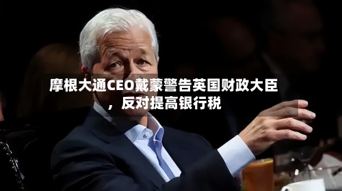 摩根大通CEO戴蒙警告英国财政大臣	，反对提高银行税-第2张图片