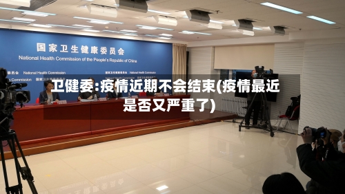 卫健委:疫情近期不会结束(疫情最近是否又严重了)