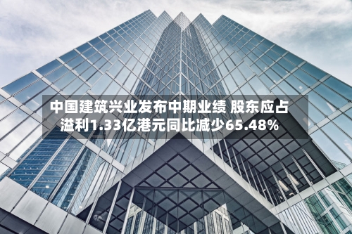 中国建筑兴业发布中期业绩 股东应占溢利1.33亿港元同比减少65.48%-第1张图片