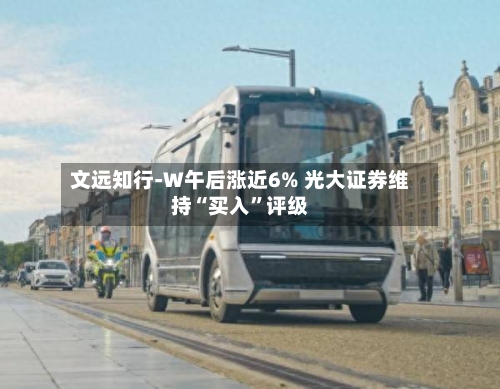 文远知行-W午后涨近6% 光大证券维持“买入”评级-第2张图片
