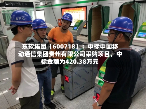 东软集团（600718）：中标中国移动通信集团贵州有限公司采购项目，中标金额为420.38万元-第3张图片