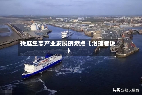 找准生态产业发展的燃点（治理者说）-第2张图片