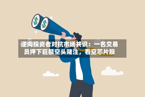 逆向投资者对抗市场共识：一名交易员押下巨额空头赌注，看空芯片股-第2张图片