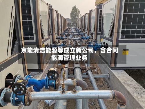 京能清洁能源等成立新公司，含合同能源管理业务-第2张图片
