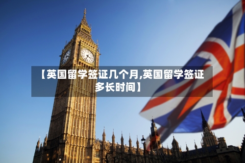 【英国留学签证几个月,英国留学签证多长时间】