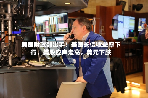 美国财政部出手！美国长债收益率下行，美股应声走高	，美元下跌-第3张图片
