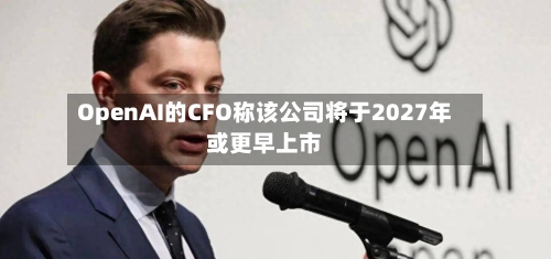 OpenAI的CFO称该公司将于2027年或更早上市