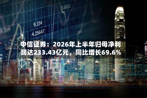 中信证券：2026年上半年归母净利润达233.43亿元，同比增长69.6%-第2张图片