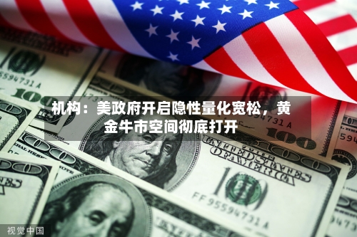 机构：美政府开启隐性量化宽松	，黄金牛市空间彻底打开-第2张图片
