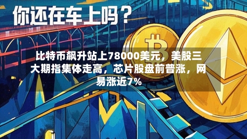 比特币飙升站上78000美元	，美股三大期指集体走高，芯片股盘前普涨，网易涨近7%-第2张图片