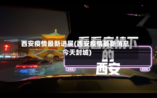 西安疫情最新进展(西安疫情最新消息今天封城)