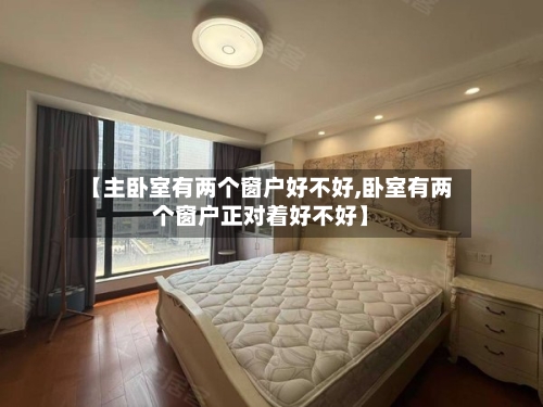 【主卧室有两个窗户好不好,卧室有两个窗户正对着好不好】-第2张图片