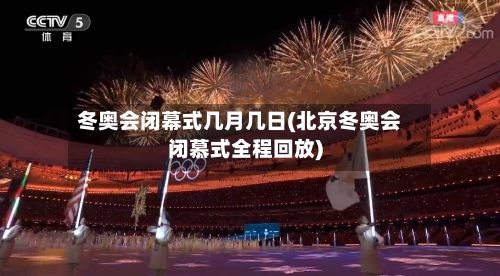 冬奥会闭幕式几月几日(北京冬奥会闭慕式全程回放)-第3张图片