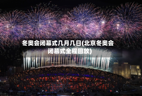 冬奥会闭幕式几月几日(北京冬奥会闭慕式全程回放)-第2张图片