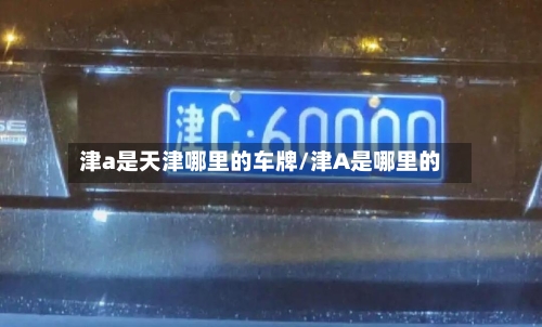 津a是天津哪里的车牌/津A是哪里的-第3张图片