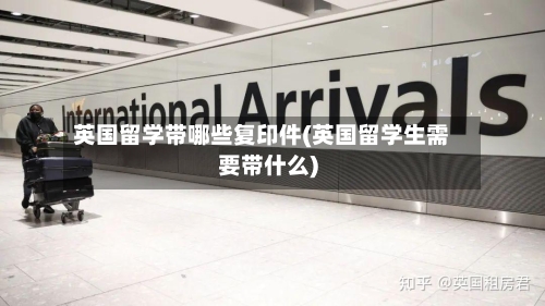 英国留学带哪些复印件(英国留学生需要带什么)-第2张图片