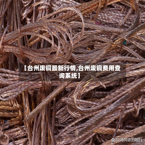 【台州废铜最新行情,台州废铜费用查询系统】-第3张图片