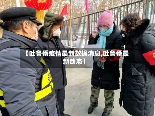 【吐鲁番疫情最新数据消息,吐鲁番最新动态】-第2张图片