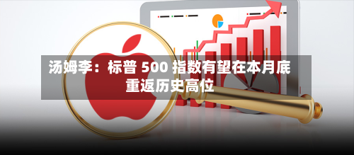 汤姆李：标普 500 指数有望在本月底重返历史高位