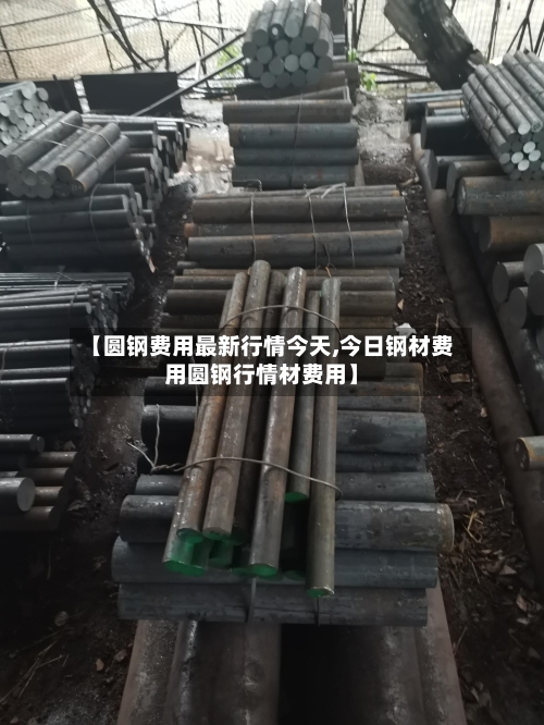 【圆钢费用最新行情今天,今日钢材费用圆钢行情材费用】-第2张图片