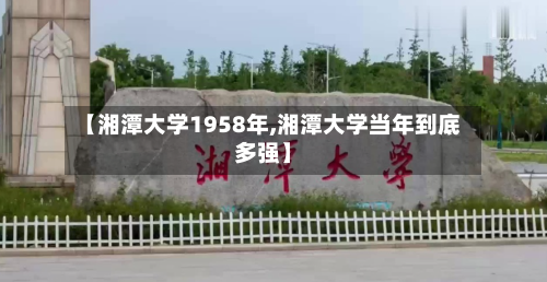 【湘潭大学1958年,湘潭大学当年到底多强】