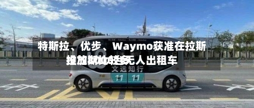 特斯拉、优步、Waymo获准在拉斯维加斯比较多投放8000台无人出租车