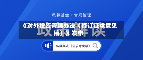《对外投资管理办法（修订征求意见稿）》发布