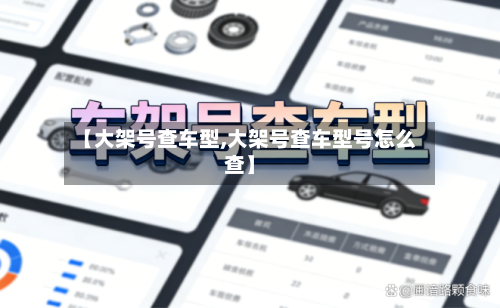 【大架号查车型,大架号查车型号怎么查】-第3张图片