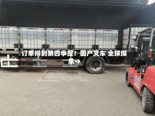 订单排到第四季度！国产叉车 全球爆单→-第3张图片