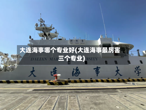 大连海事哪个专业好(大连海事最厉害三个专业)-第2张图片