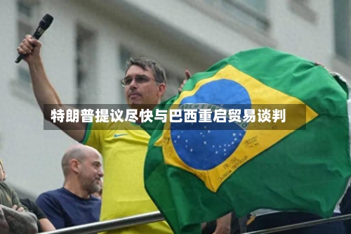 特朗普提议尽快与巴西重启贸易谈判