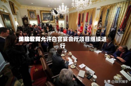 美比较高法院暂时允许白宫宴会厅项目继续进行-第2张图片