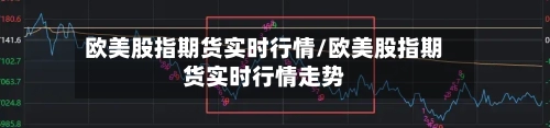 欧美股指期货实时行情/欧美股指期货实时行情走势-第2张图片