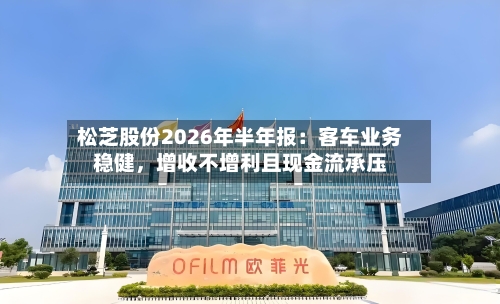 松芝股份2026年半年报：客车业务稳健，增收不增利且现金流承压