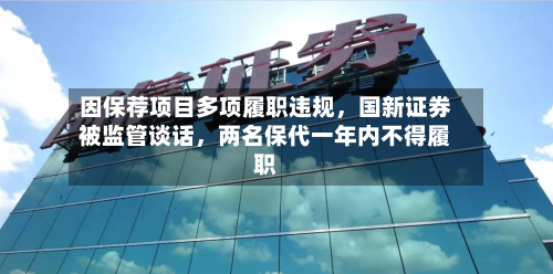 因保荐项目多项履职违规，国新证券被监管谈话，两名保代一年内不得履职-第3张图片