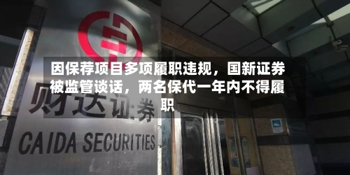 因保荐项目多项履职违规，国新证券被监管谈话	，两名保代一年内不得履职-第2张图片