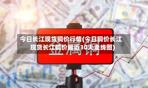 今日长江现货铜价行情(今日铜价长江现货长江铜价最近30天走线图)