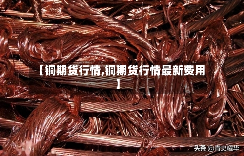 【铜期货行情,铜期货行情最新费用】-第3张图片