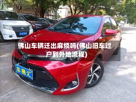 佛山车辆迁出麻烦吗(佛山旧车过户到外地流程)-第2张图片