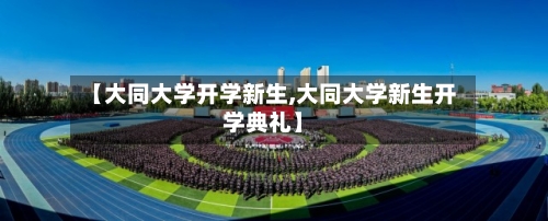 【大同大学开学新生,大同大学新生开学典礼】-第3张图片