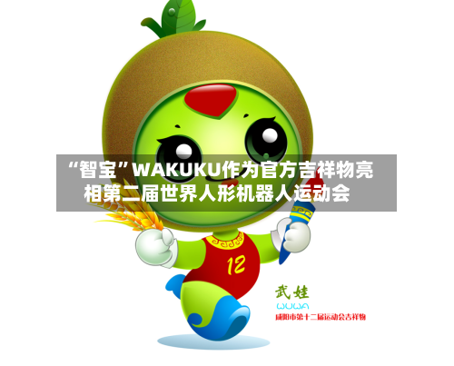 “智宝”WAKUKU作为官方吉祥物亮相第二届世界人形机器人运动会