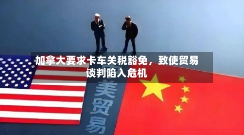 加拿大要求卡车关税豁免，致使贸易谈判陷入危机-第2张图片