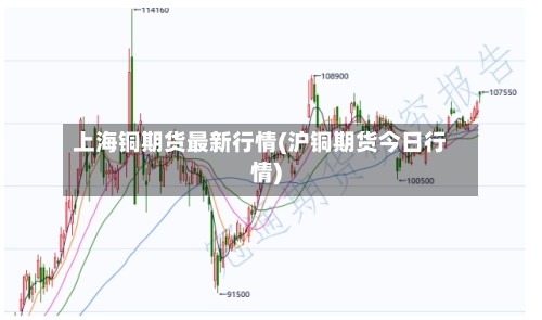 上海铜期货最新行情(沪铜期货今日行情)